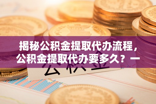 田家庵揭秘公积金提取代办流程，公积金提取代办要多久？一站式指南为你解答
