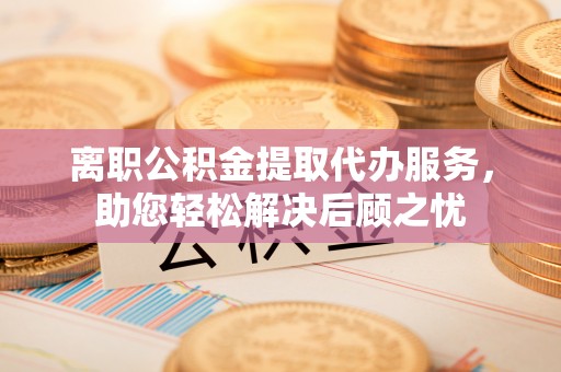 田家庵离职公积金提取代办服务，助您轻松解决后顾之忧