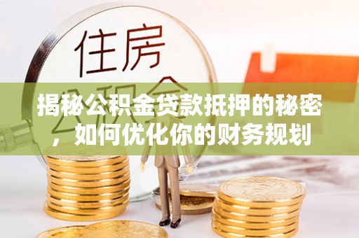 田家庵揭秘公积金贷款抵押的秘密，如何优化你的财务规划