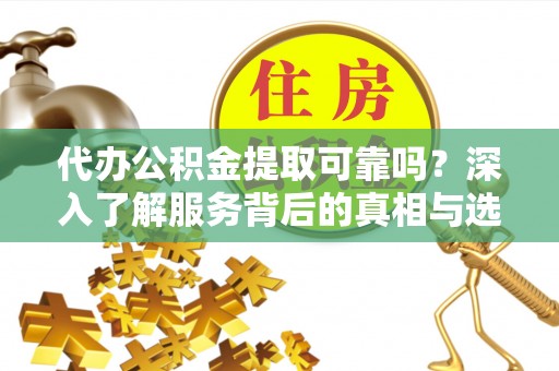 田家庵代办公积金提取可靠吗？深入了解服务背后的真相与选择