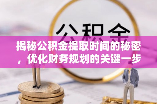 田家庵揭秘公积金提取时间的秘密，优化财务规划的关键一步