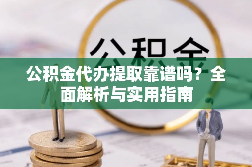 田家庵公积金代办提取靠谱吗？全面解析与实用指南