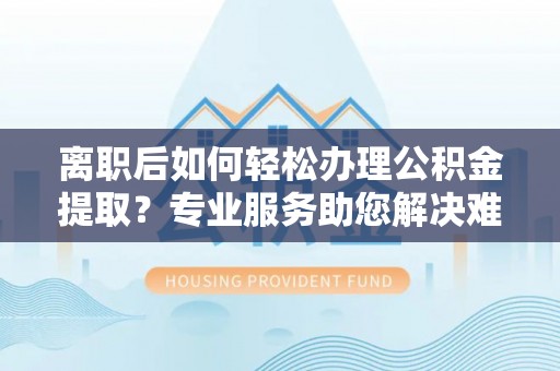 田家庵离职后如何轻松办理公积金提取？专业服务助您解决难题