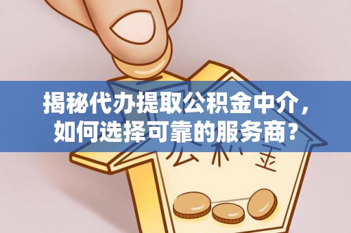 田家庵揭秘代办提取公积金中介，如何选择可靠的服务商？