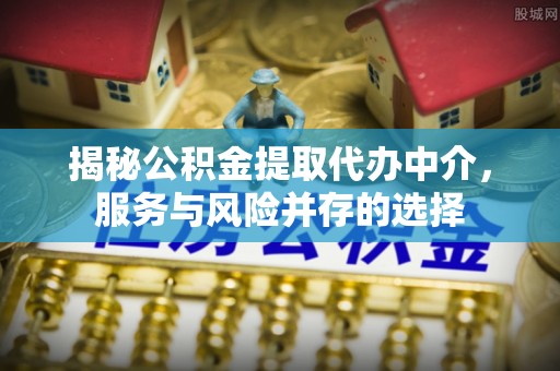 田家庵揭秘公积金提取代办中介，服务与风险并存的选择