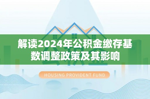 田家庵解读2024年公积金缴存基数调整政策及其影响