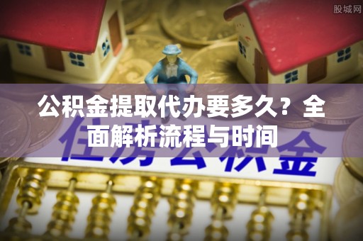 田家庵公积金提取代办要多久？全面解析流程与时间