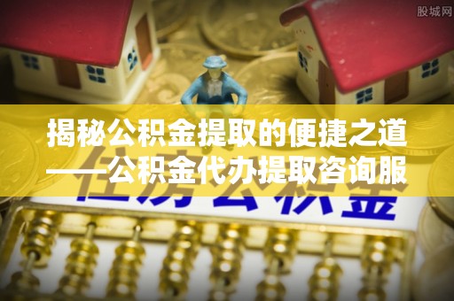 田家庵揭秘公积金提取的便捷之道——公积金代办提取咨询服务全解析