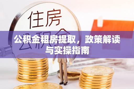 田家庵公积金租房提取，政策解读与实操指南